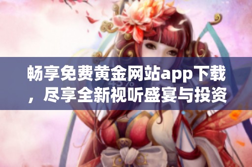畅享免费黄金网站app下载，尽享全新视听盛宴与投资机会