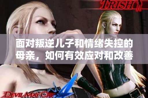 面对叛逆儿子和情绪失控的母亲，如何有效应对和改善关系