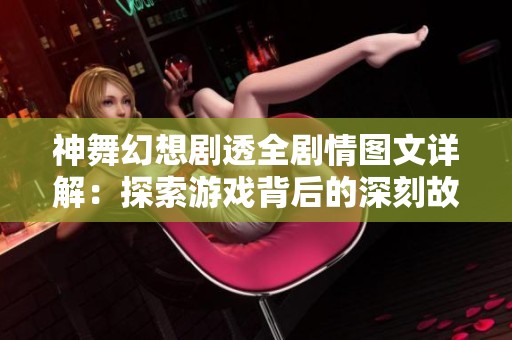 神舞幻想剧透全剧情图文详解：探索游戏背后的深刻故事与世界观
