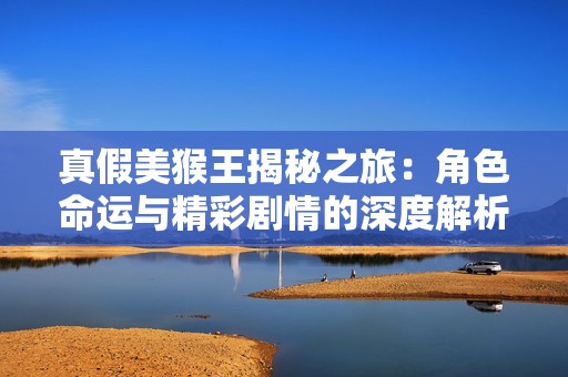 真假美猴王揭秘之旅：角色命运与精彩剧情的深度解析与探讨