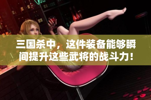 三国杀中，这件装备能够瞬间提升这些武将的战斗力！