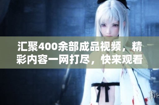 汇聚400余部成品视频，精彩内容一网打尽，快来观看！