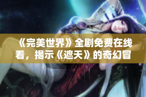 《完美世界》全剧免费在线看，揭示《遮天》的奇幻冒险旅程