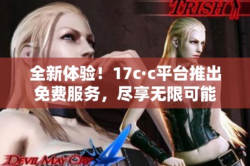 全新体验！17c·c平台推出免费服务，尽享无限可能