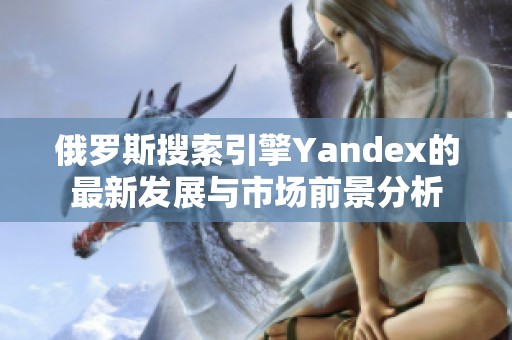 俄罗斯搜索引擎Yandex的最新发展与市场前景分析