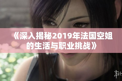 《深入揭秘2019年法国空姐的生活与职业挑战》