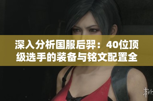 深入分析国服后羿：40位顶级选手的装备与铭文配置全攻略