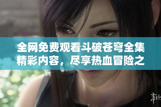 全网免费观看斗破苍穹全集精彩内容，尽享热血冒险之旅