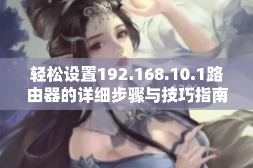 轻松设置192.168.10.1路由器的详细步骤与技巧指南