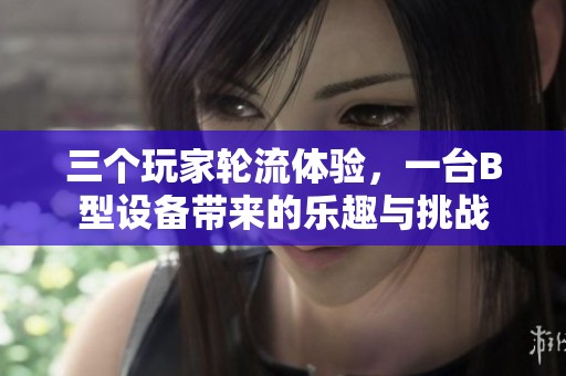 三个玩家轮流体验，一台B型设备带来的乐趣与挑战