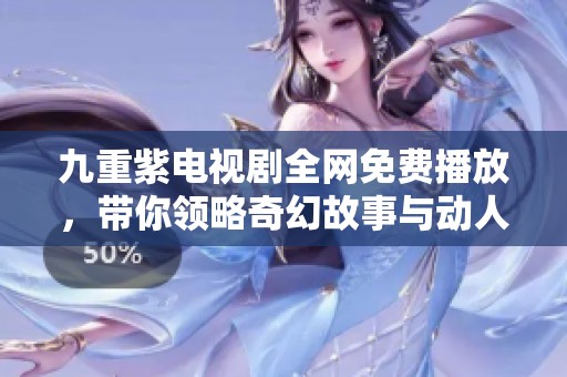 九重紫电视剧全网免费播放，带你领略奇幻故事与动人情感
