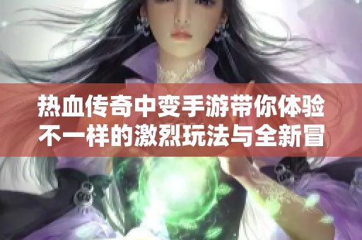 热血传奇中变手游带你体验不一样的激烈玩法与全新冒险故事