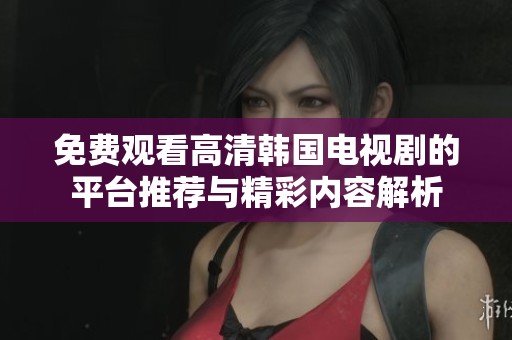 免费观看高清韩国电视剧的平台推荐与精彩内容解析