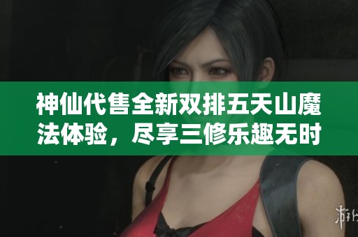 神仙代售全新双排五天山魔法体验，尽享三修乐趣无时间限制