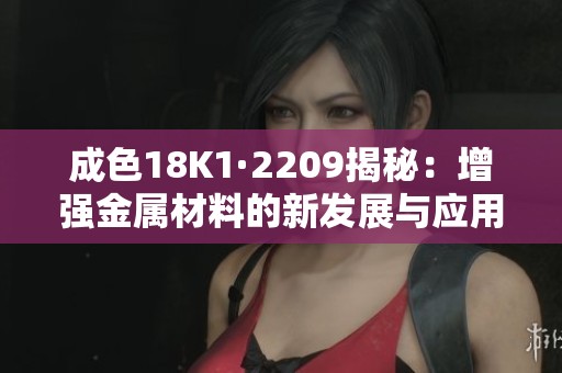 成色18K1·2209揭秘：增强金属材料的新发展与应用分析