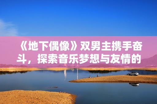 《地下偶像》双男主携手奋斗，探索音乐梦想与友情的升华之旅