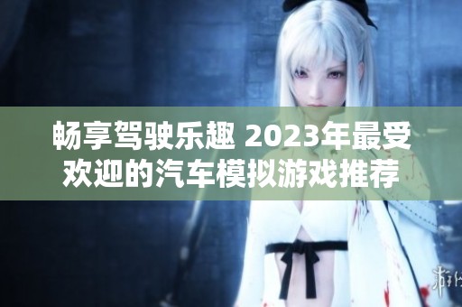 畅享驾驶乐趣 2023年最受欢迎的汽车模拟游戏推荐