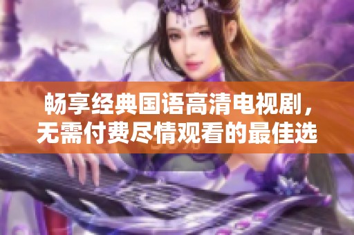 畅享经典国语高清电视剧，无需付费尽情观看的最佳选择