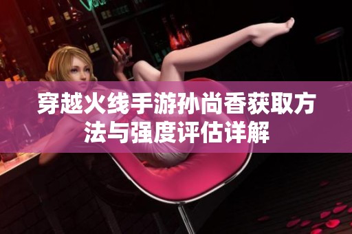穿越火线手游孙尚香获取方法与强度评估详解