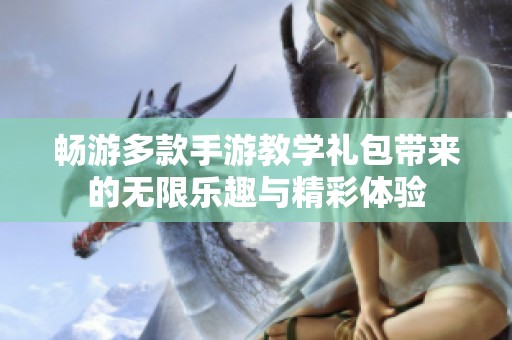 畅游多款手游教学礼包带来的无限乐趣与精彩体验