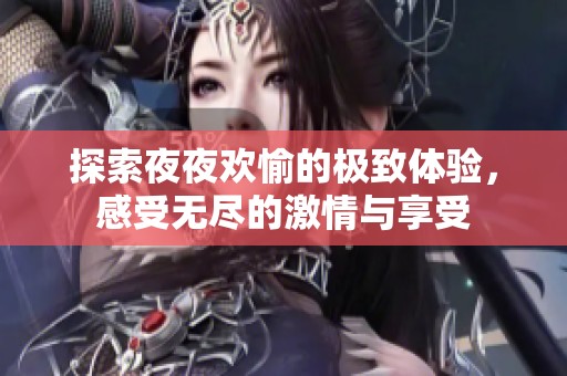 探索夜夜欢愉的极致体验，感受无尽的激情与享受
