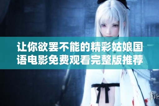 让你欲罢不能的精彩姑娘国语电影免费观看完整版推荐