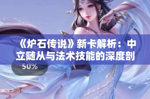 《炉石传说》新卡解析：中立随从与法术技能的深度剖析与玩法探索