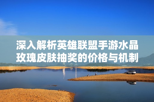 深入解析英雄联盟手游水晶玫瑰皮肤抽奖的价格与机制
