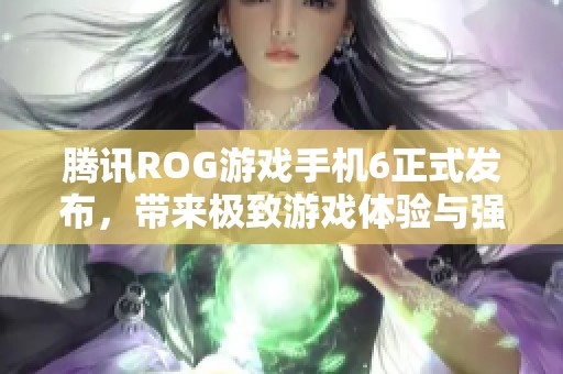 腾讯ROG游戏手机6正式发布，带来极致游戏体验与强大性能