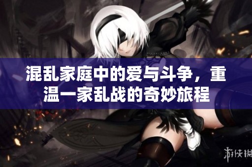 混乱家庭中的爱与斗争，重温一家乱战的奇妙旅程