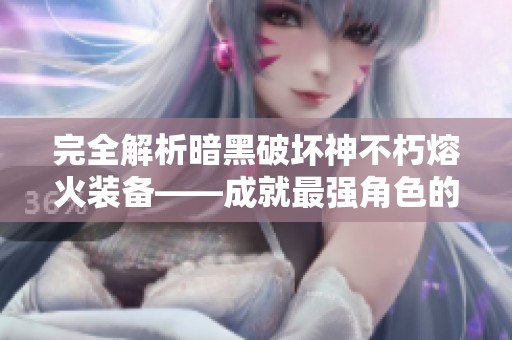 完全解析暗黑破坏神不朽熔火装备——成就最强角色的秘诀与策略