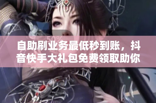 自助刷业务最低秒到账，抖音快手大礼包免费领取助你涨粉
