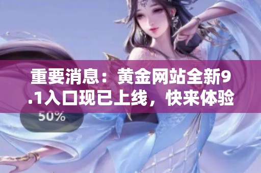 重要消息：黄金网站全新9.1入口现已上线，快来体验吧！