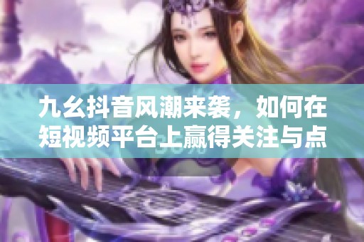 九幺抖音风潮来袭，如何在短视频平台上赢得关注与点赞