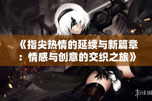 《指尖热情的延续与新篇章：情感与创意的交织之旅》