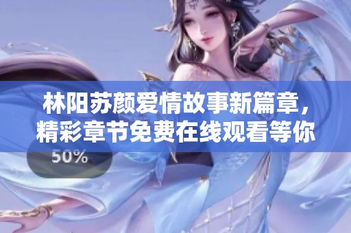 林阳苏颜爱情故事新篇章，精彩章节免费在线观看等你来揭晓