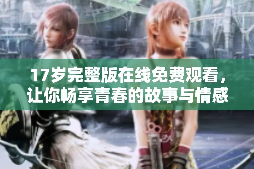 17岁完整版在线免费观看，让你畅享青春的故事与情感
