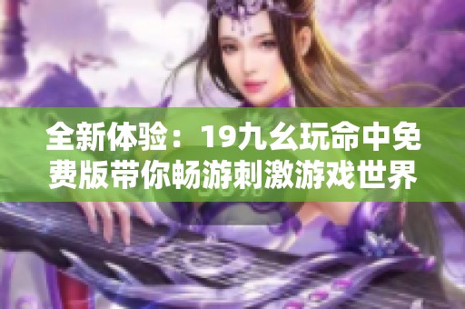 全新体验：19九幺玩命中免费版带你畅游刺激游戏世界