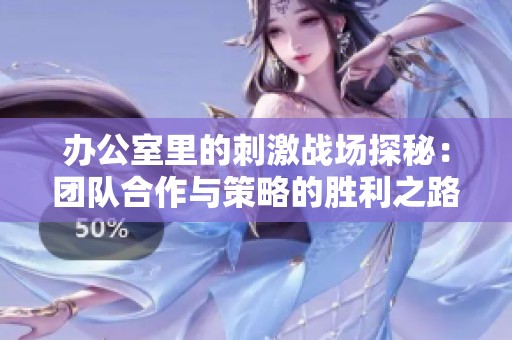 办公室里的刺激战场探秘：团队合作与策略的胜利之路