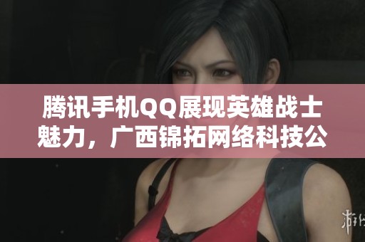 腾讯手机QQ展现英雄战士魅力，广西锦拓网络科技公司助力游戏世界发展