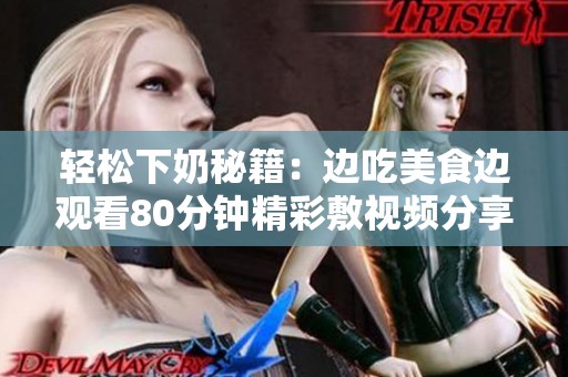 轻松下奶秘籍：边吃美食边观看80分钟精彩敷视频分享