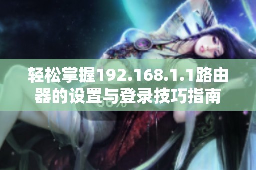 轻松掌握192.168.1.1路由器的设置与登录技巧指南
