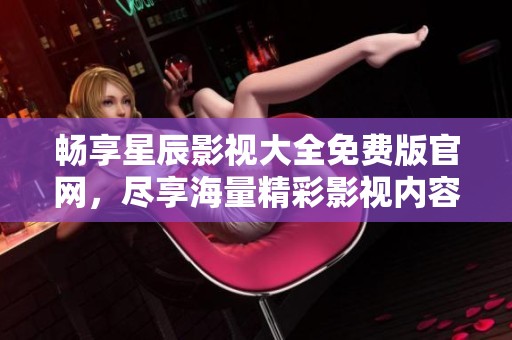 畅享星辰影视大全免费版官网，尽享海量精彩影视内容