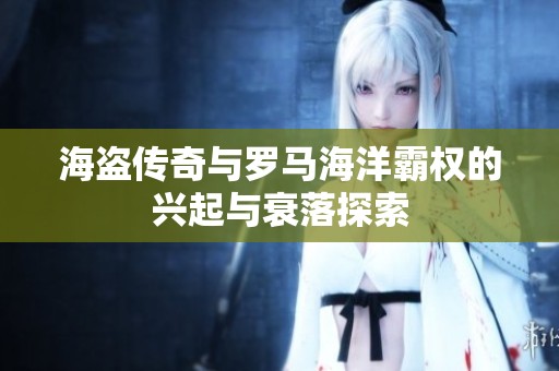 海盗传奇与罗马海洋霸权的兴起与衰落探索