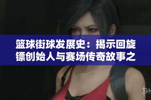篮球街球发展史：揭示回旋镖创始人与赛场传奇故事之缘