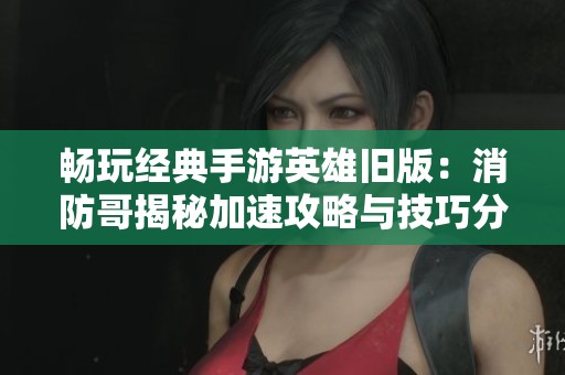 畅玩经典手游英雄旧版：消防哥揭秘加速攻略与技巧分享