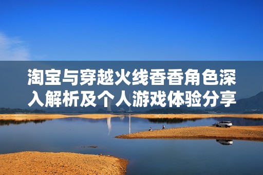 淘宝与穿越火线香香角色深入解析及个人游戏体验分享