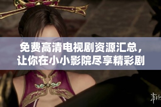 免费高清电视剧资源汇总，让你在小小影院尽享精彩剧集