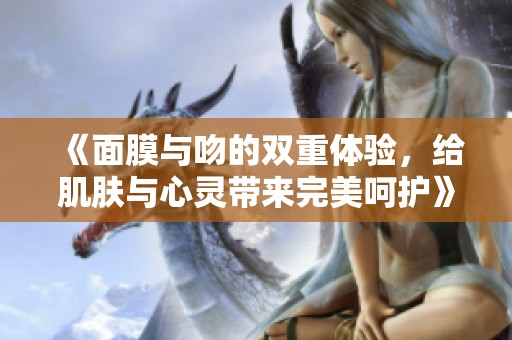《面膜与吻的双重体验，给肌肤与心灵带来完美呵护》