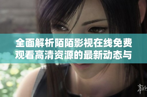 全面解析陌陌影视在线免费观看高清资源的最新动态与优势